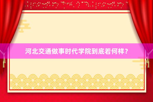 河北交通做事时代学院到底若何样？
