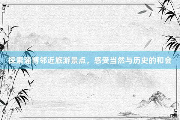 探索淄博邻近旅游景点，感受当然与历史的和会
